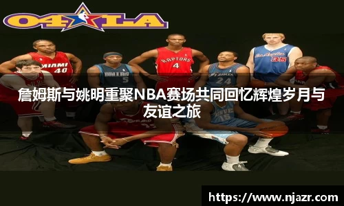 詹姆斯与姚明重聚NBA赛场共同回忆辉煌岁月与友谊之旅