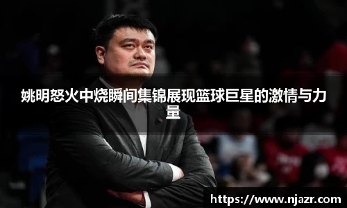 姚明怒火中烧瞬间集锦展现篮球巨星的激情与力量