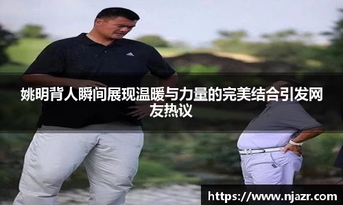 姚明背人瞬间展现温暖与力量的完美结合引发网友热议