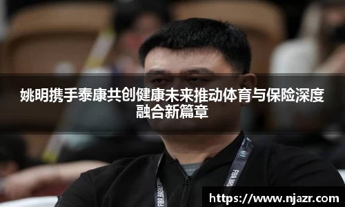 姚明携手泰康共创健康未来推动体育与保险深度融合新篇章